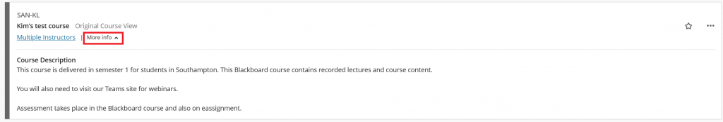 Screenshot of a list view of a Blackboard course, with the "more info" button highlighted.

The example course shows the following description text "This course is delivered in semester 1 for students in Southampton. This Blackboard course contains recorded lectures and course content. You will also need to visit our Teams site for webinars. Assessment takes place in the Blackboard course and also on eassignment."