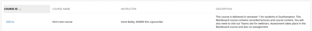 Screenshot of the results of a search in the Blackboard course catalogue. This is a table with headings Course ID, Course Name, Instructor and Description.

The example course shows the following description text "This course is delivered in semester 1 for students in Southampton. This Blackboard course contains recorded lectures and course content. You will also need to visit our Teams site for webinars. Assessment takes place in the Blackboard course and also on eassignment."